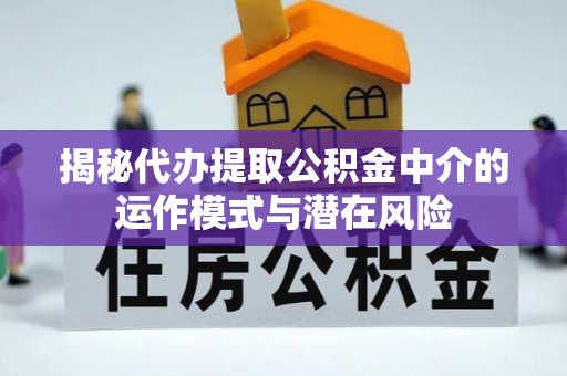户县揭秘代办提取公积金中介的运作模式与潜在风险
