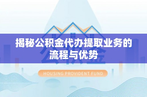 户县揭秘公积金代办提取业务的流程与优势