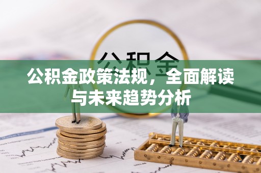 户县公积金政策法规，全面解读与未来趋势分析