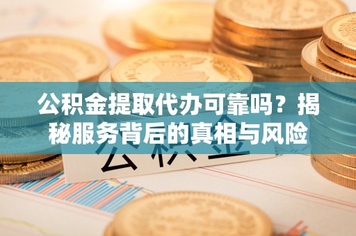 户县公积金提取代办可靠吗？揭秘服务背后的真相与风险