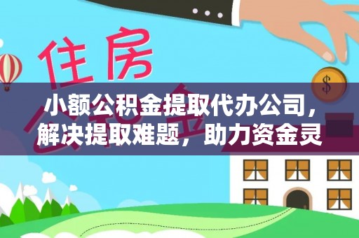 户县小额公积金提取代办公司，解决提取难题，助力资金灵活使用