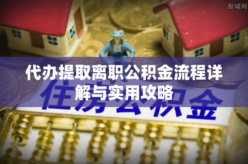 户县代办提取离职公积金流程详解与实用攻略