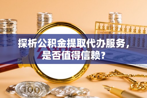户县探析公积金提取代办服务，是否值得信赖？