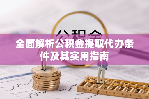 户县全面解析公积金提取代办条件及其实用指南