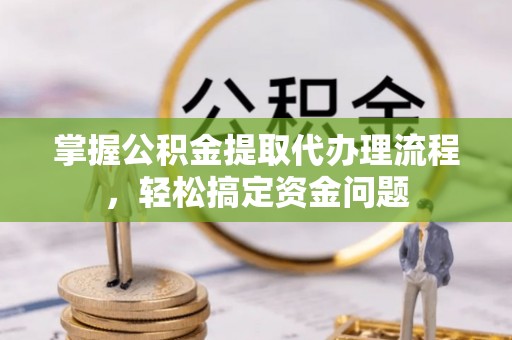 户县掌握公积金提取代办理流程，轻松搞定资金问题