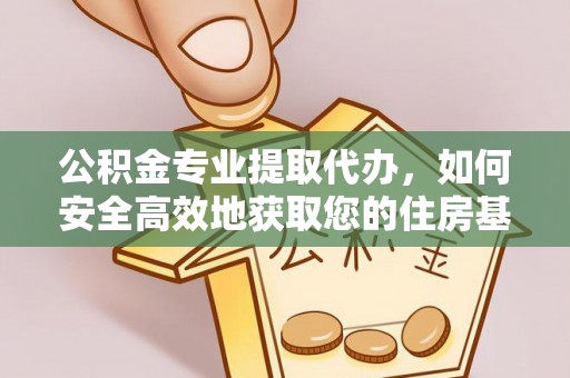 户县公积金专业提取代办，如何安全高效地获取您的住房基金