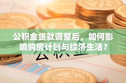 户县公积金贷款调整后，如何影响购房计划与经济生活？