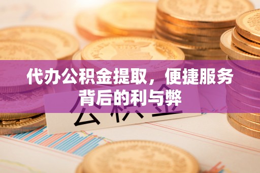 户县代办公积金提取，便捷服务背后的利与弊