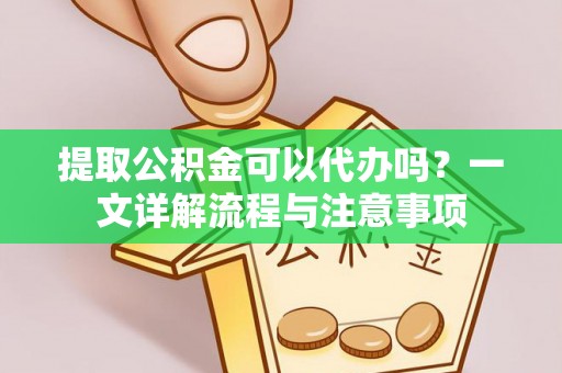 户县提取公积金可以代办吗？一文详解流程与注意事项