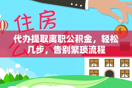 户县代办提取离职公积金，轻松几步，告别繁琐流程