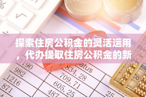 户县探索住房公积金的灵活运用，代办提取住房公积金的新趋势