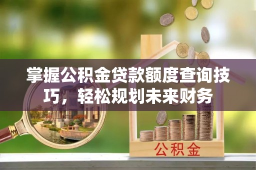 户县掌握公积金贷款额度查询技巧，轻松规划未来财务