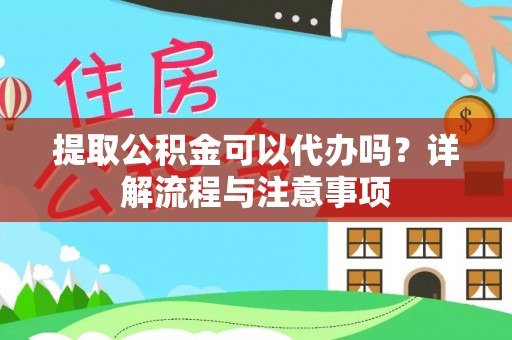 户县提取公积金可以代办吗？详解流程与注意事项