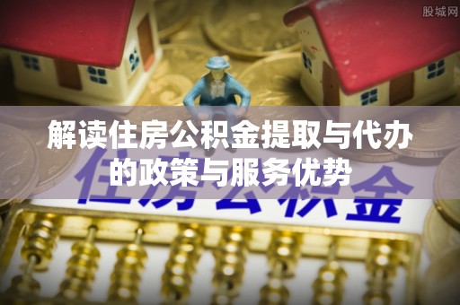 户县解读住房公积金提取与代办的政策与服务优势