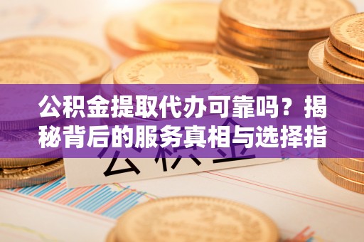 户县公积金提取代办可靠吗？揭秘背后的服务真相与选择指南