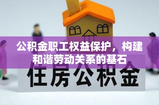 户县公积金职工权益保护，构建和谐劳动关系的基石