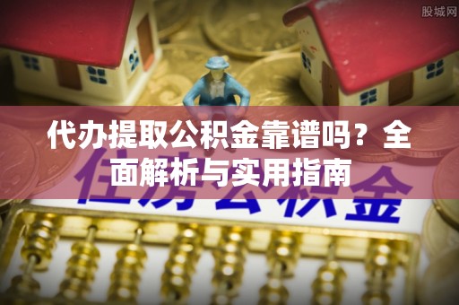 户县代办提取公积金靠谱吗？全面解析与实用指南