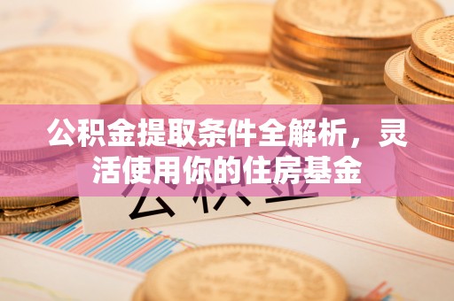 户县公积金提取条件全解析，灵活使用你的住房基金