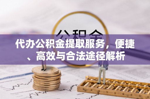 户县代办公积金提取服务，便捷、高效与合法途径解析