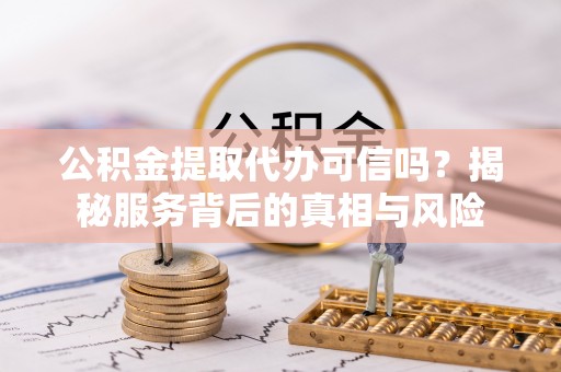 户县公积金提取代办可信吗？揭秘服务背后的真相与风险
