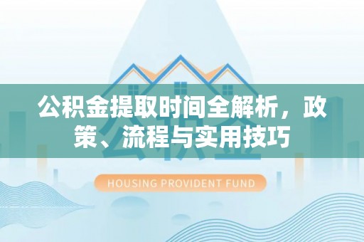 户县公积金提取时间全解析，政策、流程与实用技巧
