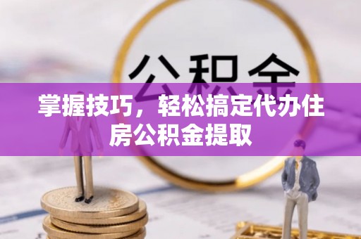户县掌握技巧，轻松搞定代办住房公积金提取