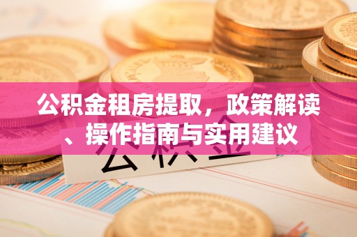 户县公积金租房提取，政策解读、操作指南与实用建议