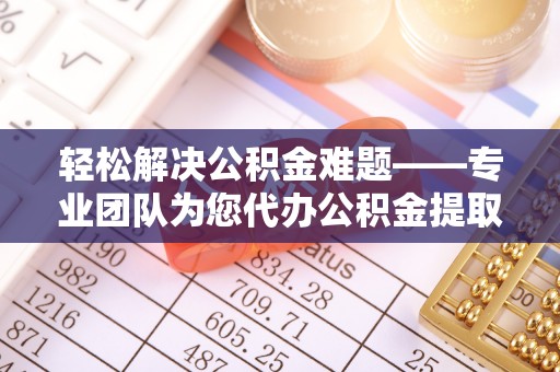 户县轻松解决公积金难题——专业团队为您代办公积金提取保驾护航