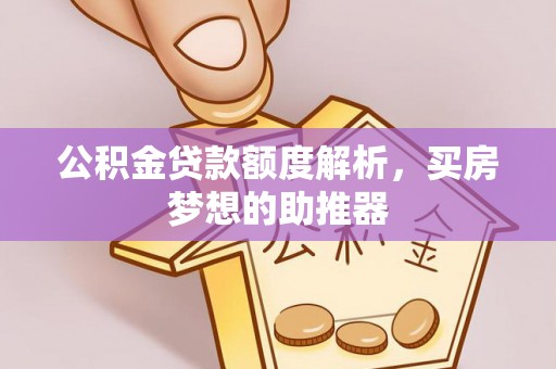 户县公积金贷款额度解析，买房梦想的助推器