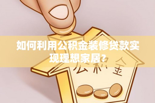 户县如何利用公积金装修贷款实现理想家居？