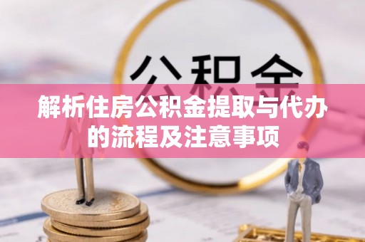户县解析住房公积金提取与代办的流程及注意事项