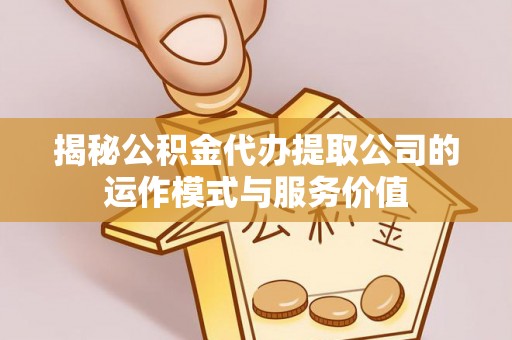 户县揭秘公积金代办提取公司的运作模式与服务价值