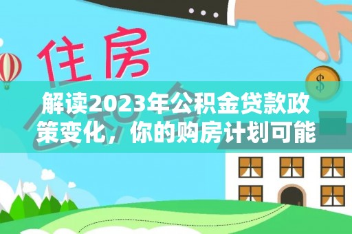 户县解读2023年公积金贷款政策变化，你的购房计划可能因此受益