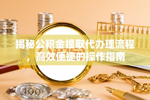 户县揭秘公积金提取代办理流程，高效便捷的操作指南
