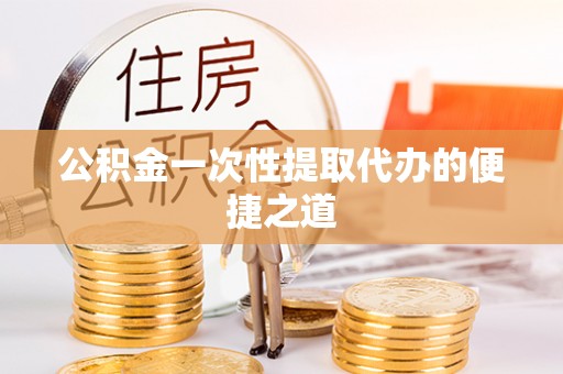 户县公积金一次性提取代办的便捷之道