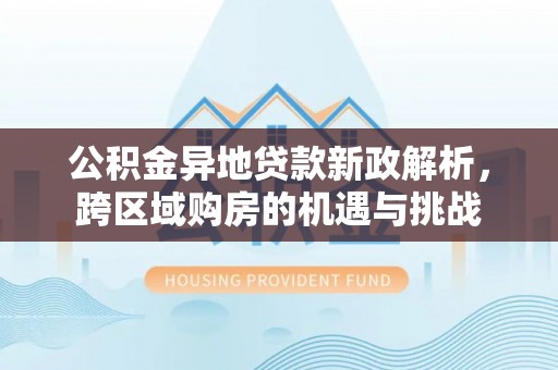 户县公积金异地贷款新政解析，跨区域购房的机遇与挑战
