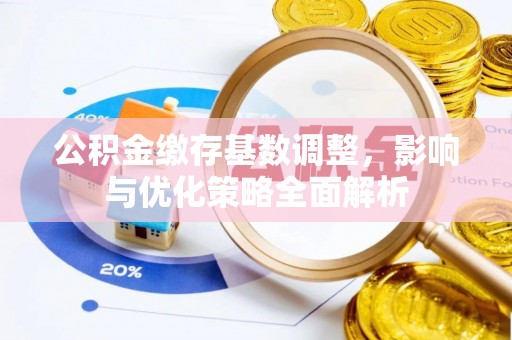 户县公积金缴存基数调整，影响与优化策略全面解析