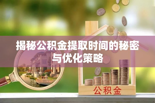 户县揭秘公积金提取时间的秘密与优化策略