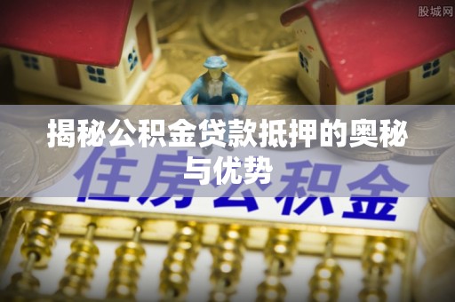 户县揭秘公积金贷款抵押的奥秘与优势