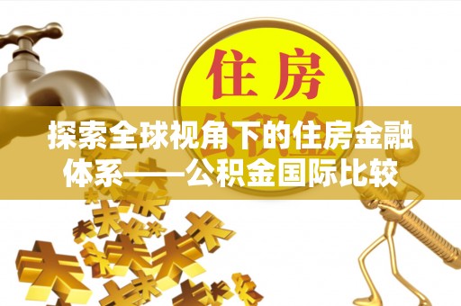 户县探索全球视角下的住房金融体系——公积金国际比较