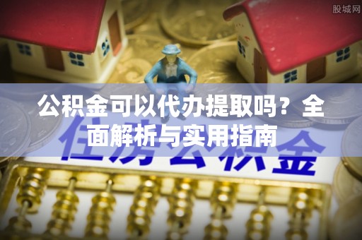 户县公积金可以代办提取吗？全面解析与实用指南
