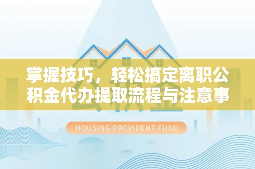 户县掌握技巧，轻松搞定离职公积金代办提取流程与注意事项