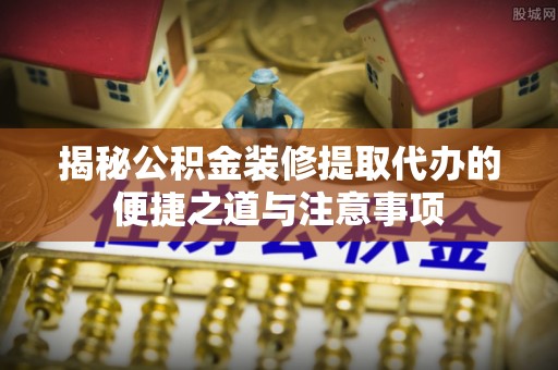 户县揭秘公积金装修提取代办的便捷之道与注意事项