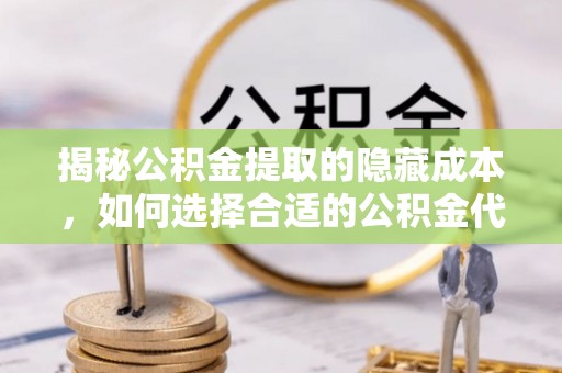 户县揭秘公积金提取的隐藏成本，如何选择合适的公积金代办提取费用服务