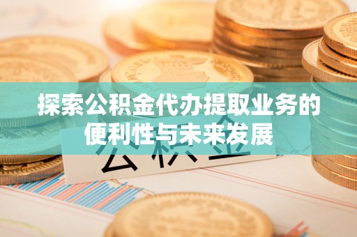 户县探索公积金代办提取业务的便利性与未来发展