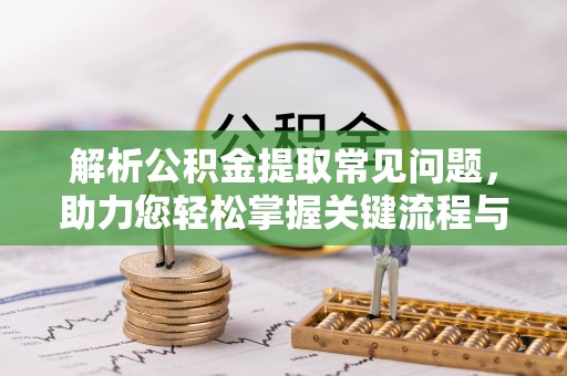 户县解析公积金提取常见问题，助力您轻松掌握关键流程与技巧