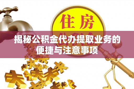 户县揭秘公积金代办提取业务的便捷与注意事项