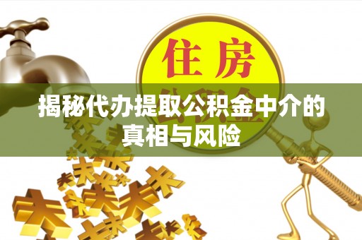 户县揭秘代办提取公积金中介的真相与风险
