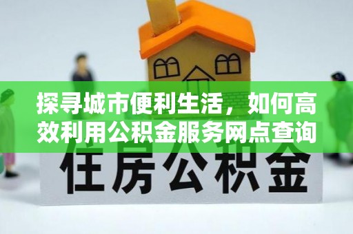 户县探寻城市便利生活，如何高效利用公积金服务网点查询提升办事效率