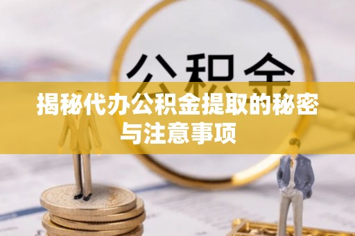 户县揭秘代办公积金提取的秘密与注意事项